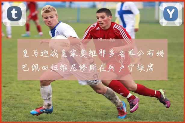皇马迎战皇家奥维耶多名单公布姆巴佩回归维尼修斯在列卢宁缺席