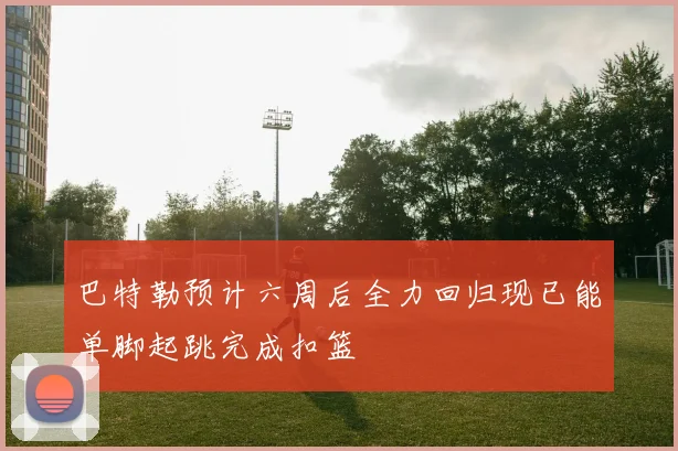 巴特勒预计六周后全力回归现已能单脚起跳完成扣篮