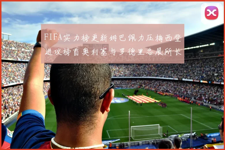 FIFA实力榜更新姆巴佩力压梅西登进攻榜首奥利塞与罗德里各展所长