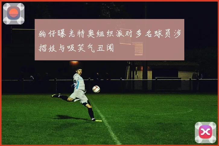 狗仔曝光特奥组织派对多名球员涉招妓与吸笑气丑闻