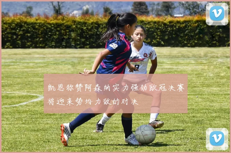 凯恩称赞阿森纳实力强劲欧冠决赛将迎来势均力敌的对决