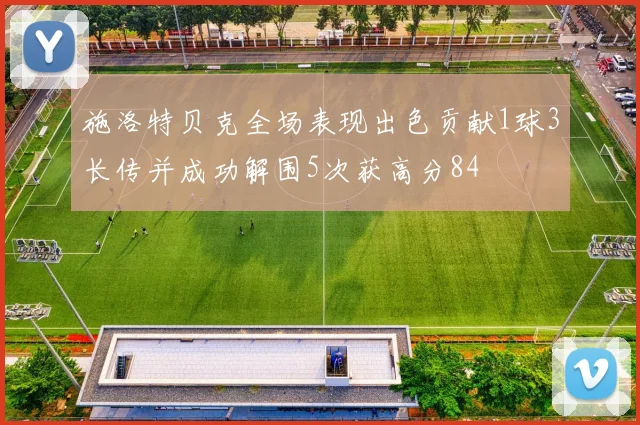 施洛特贝克全场表现出色贡献1球3长传并成功解围5次获高分84