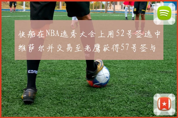 快船在NBA选秀大会上用52号签选中维萨尔并交易至老鹰获得57号签与现金补偿