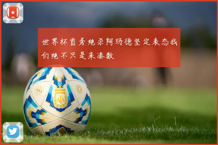 世界杯首秀绝杀阿玛德坚定表态我们绝不只是来凑数