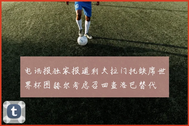 电讯报独家报道利夫拉门托缺席世界杯图赫尔考虑召回查洛巴替代