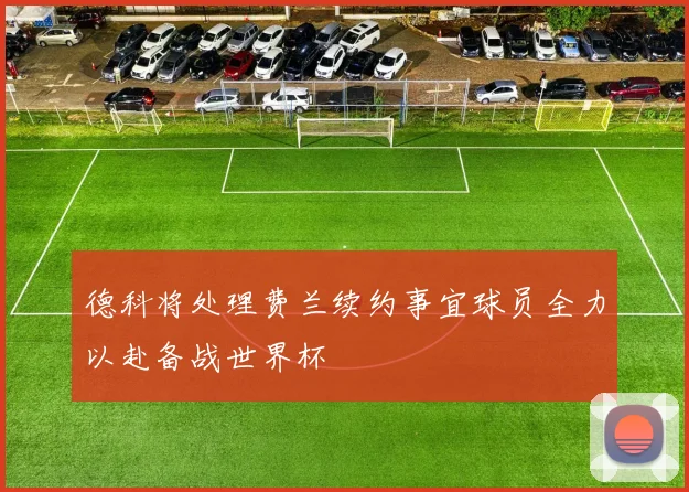 德科将处理费兰续约事宜球员全力以赴备战世界杯