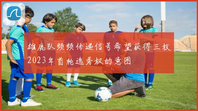 雄鹿队频频传递信号希望获得三枚2023年首轮选秀权的意图