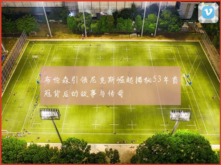 布伦森引领尼克斯崛起揭秘53年首冠背后的故事与传奇