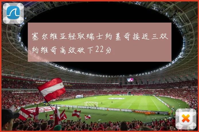 塞尔维亚轻取瑞士约基奇接近三双约维奇高效砍下22分
