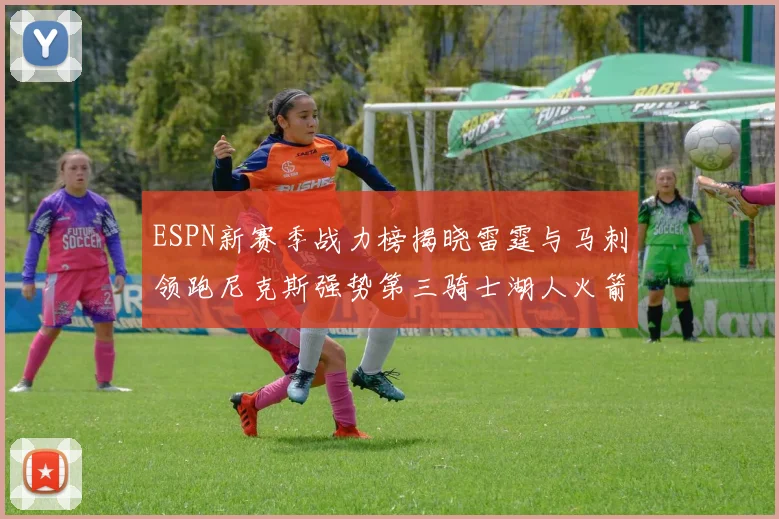 ESPN新赛季战力榜揭晓雷霆与马刺领跑尼克斯强势第三骑士湖人火箭表现不俗