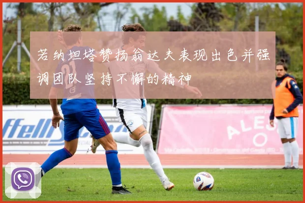 若纳坦塔赞扬翁达夫表现出色并强调团队坚持不懈的精神