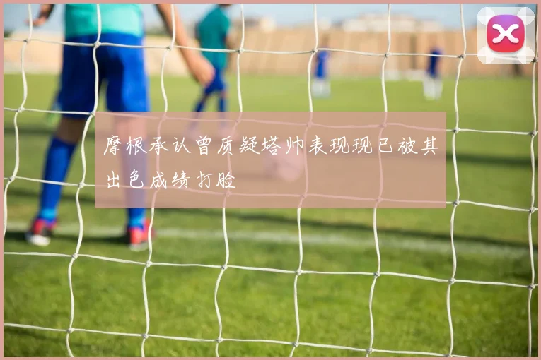 摩根承认曾质疑塔帅表现现已被其出色成绩打脸